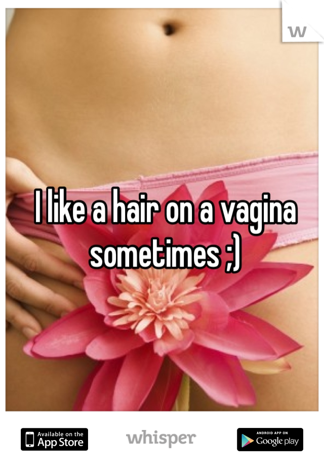 I like a hair on a vagina sometimes ;) 