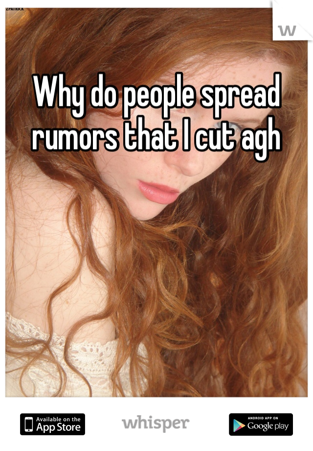 Why do people spread rumors that I cut agh