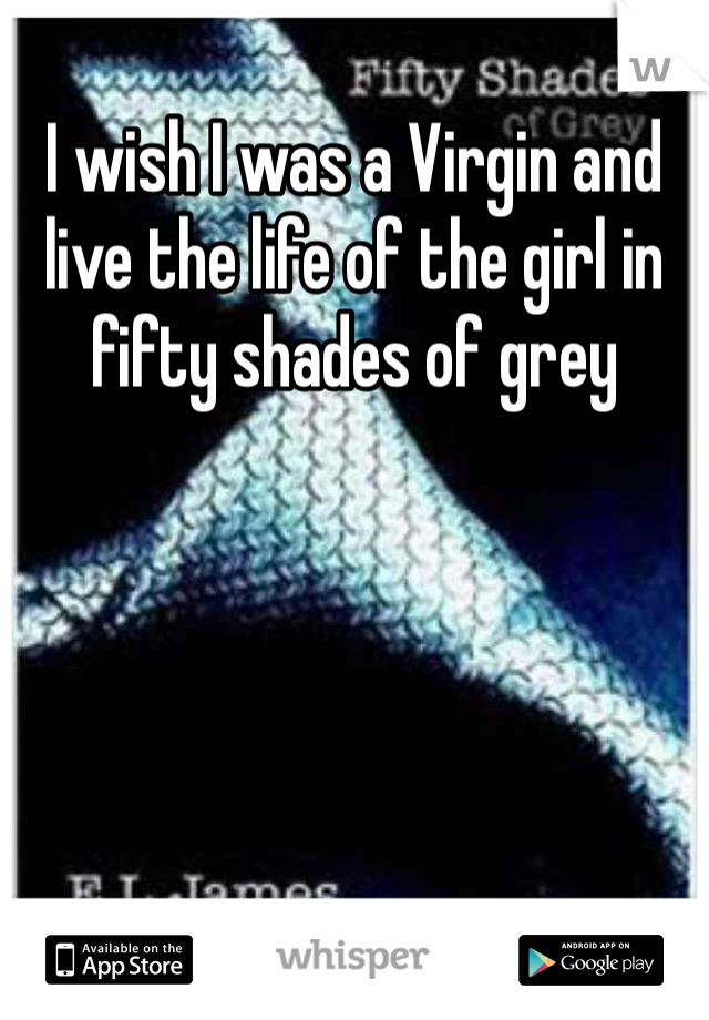 I wish I was a Virgin and live the life of the girl in fifty shades of grey