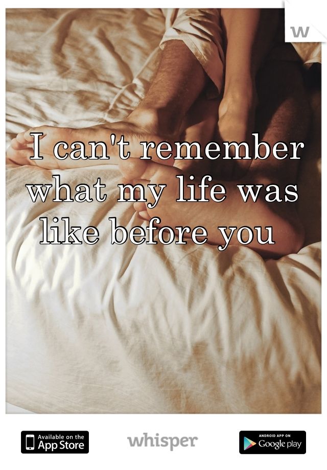 I can't remember what my life was like before you 