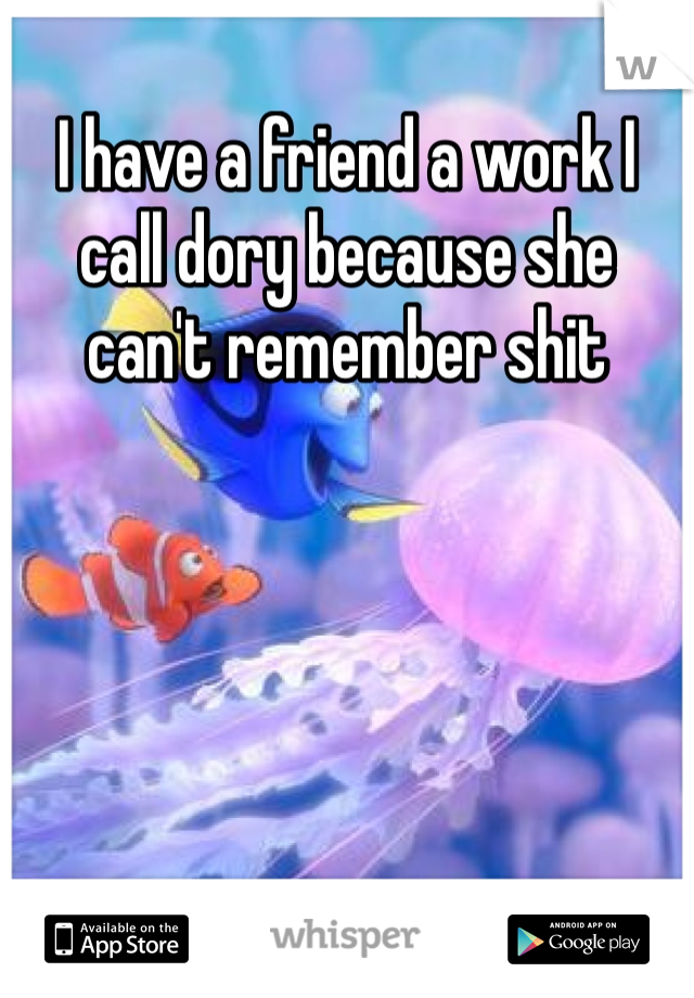 I have a friend a work I call dory because she can't remember shit