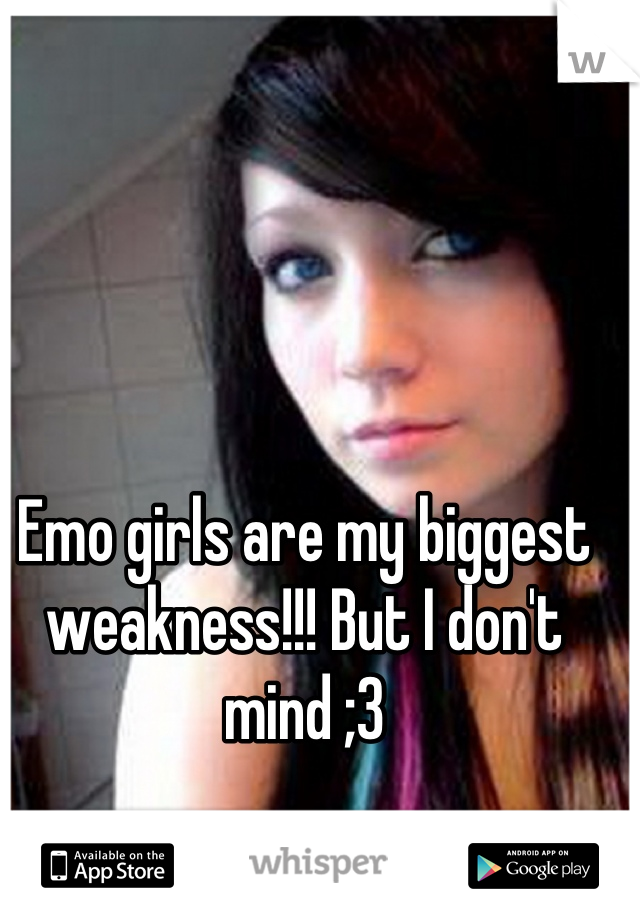 Emo girls are my biggest weakness!!! But I don't mind ;3
