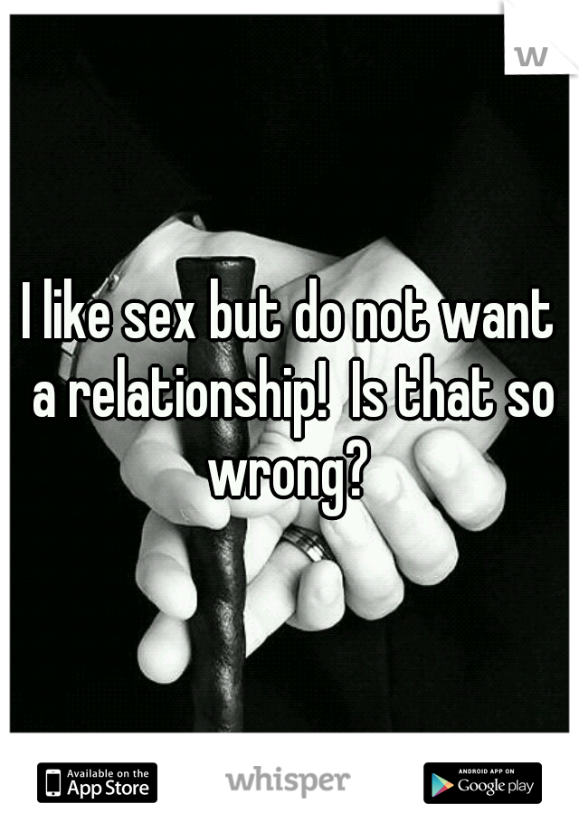 I like sex but do not want a relationship!  Is that so wrong? 