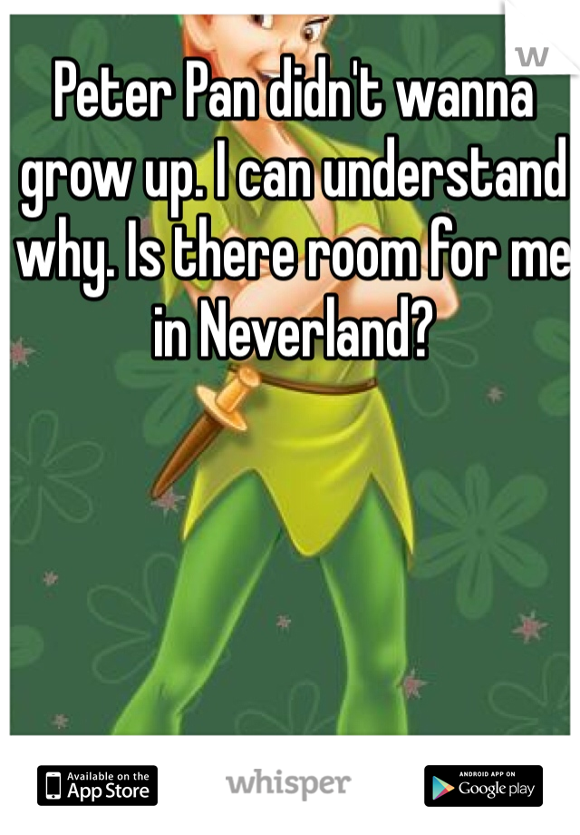 Peter Pan didn't wanna grow up. I can understand why. Is there room for me in Neverland? 