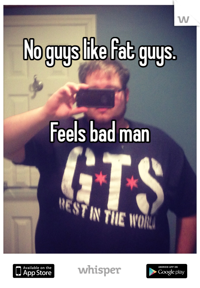 No guys like fat guys.


Feels bad man