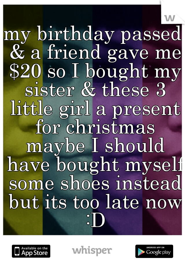 my birthday passed & a friend gave me $20 so I bought my sister & these 3 little girl a present for christmas maybe I should have bought myself some shoes instead but its too late now :D