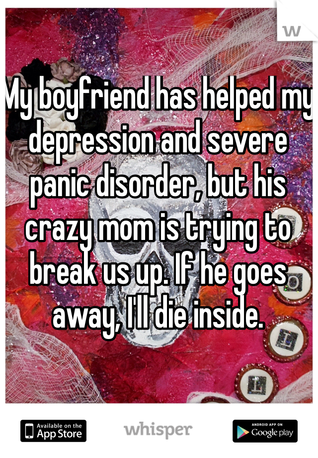 My boyfriend has helped my depression and severe panic disorder, but his crazy mom is trying to break us up. If he goes away, I'll die inside. 