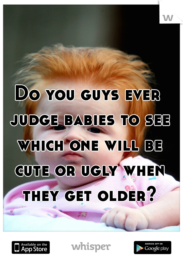Do you guys ever judge babies to see which one will be cute or ugly when they get older?