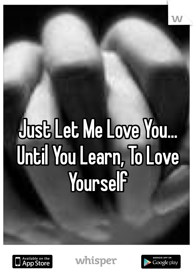 Just Let Me Love You... Until You Learn, To Love Yourself