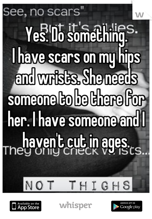 Yes. Do something.
I have scars on my hips and wrists. She needs someone to be there for her. I have someone and I haven't cut in ages.