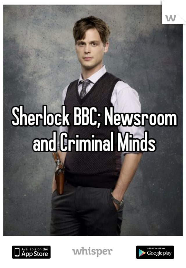 Sherlock BBC; Newsroom and Criminal Minds