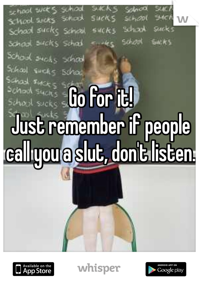 Go for it!
Just remember if people call you a slut, don't listen.