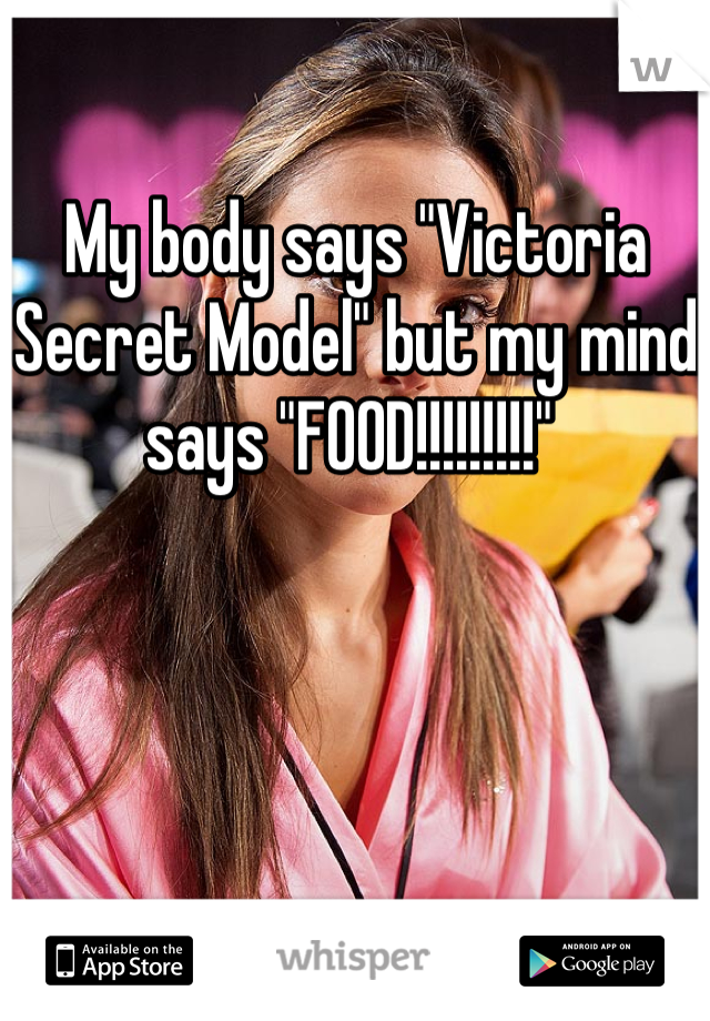 My body says "Victoria Secret Model" but my mind says "FOOD!!!!!!!!!" 