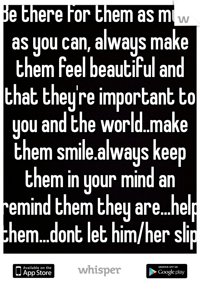 Be there for them as much as you can, always make them feel beautiful and that they're important to you and the world..make them smile.always keep them in your mind an remind them they are...help them...dont let him/her slip away...