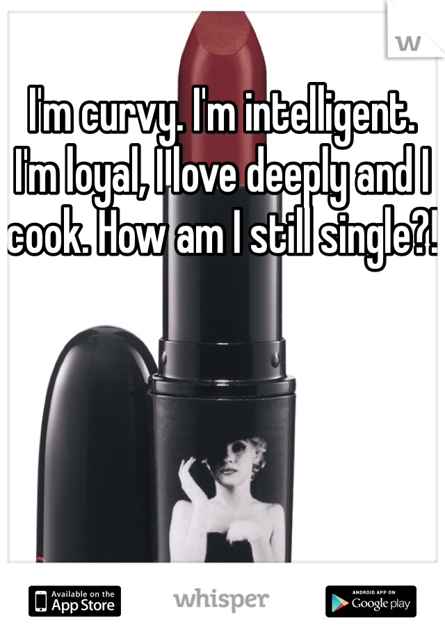 I'm curvy. I'm intelligent. I'm loyal, I love deeply and I cook. How am I still single?!