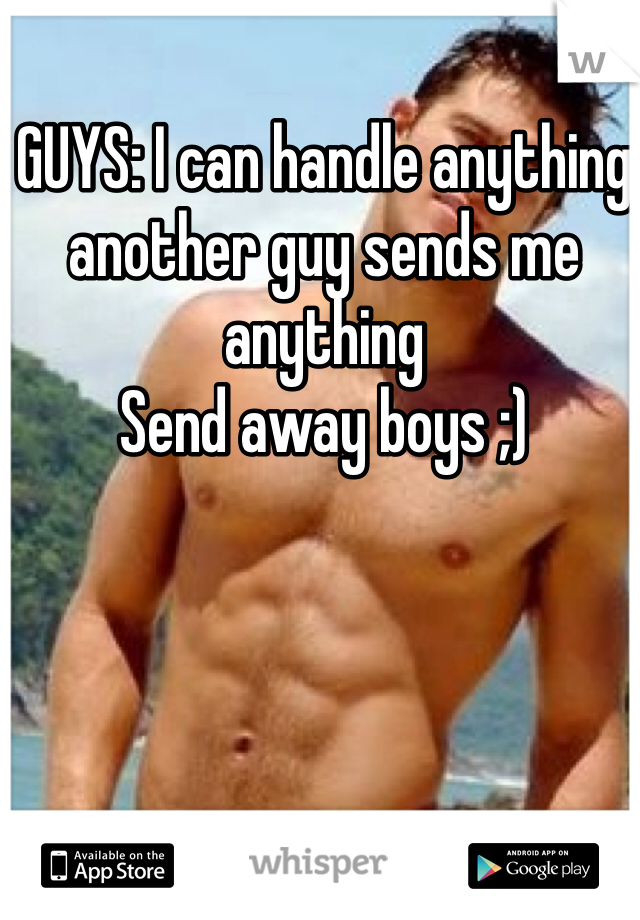 GUYS: I can handle anything another guy sends me anything
Send away boys ;)