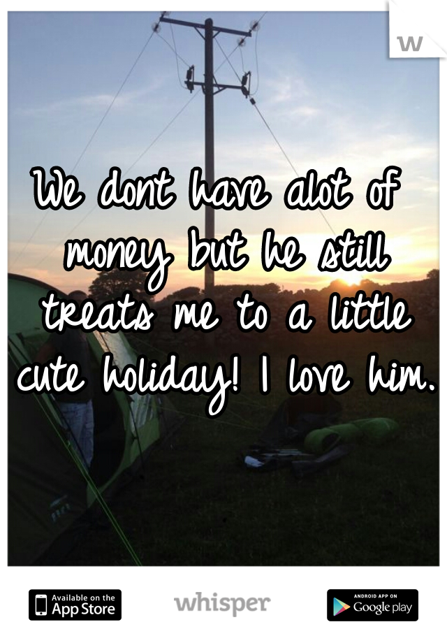 We dont have alot of money but he still treats me to a little cute holiday! I love him.