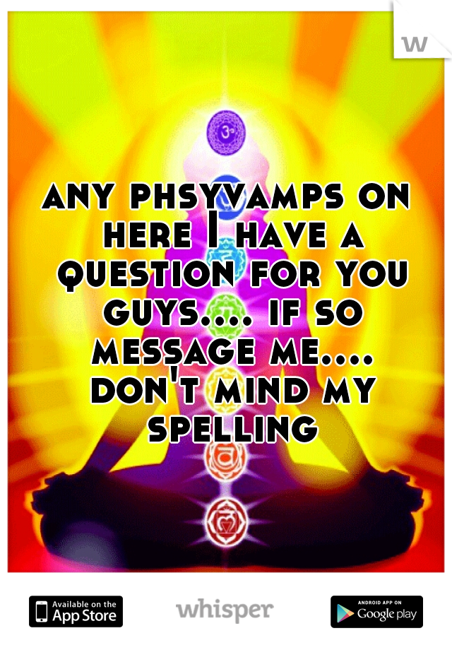 any phsyvamps on here I have a question for you guys.... if so message me.... don't mind my spelling
