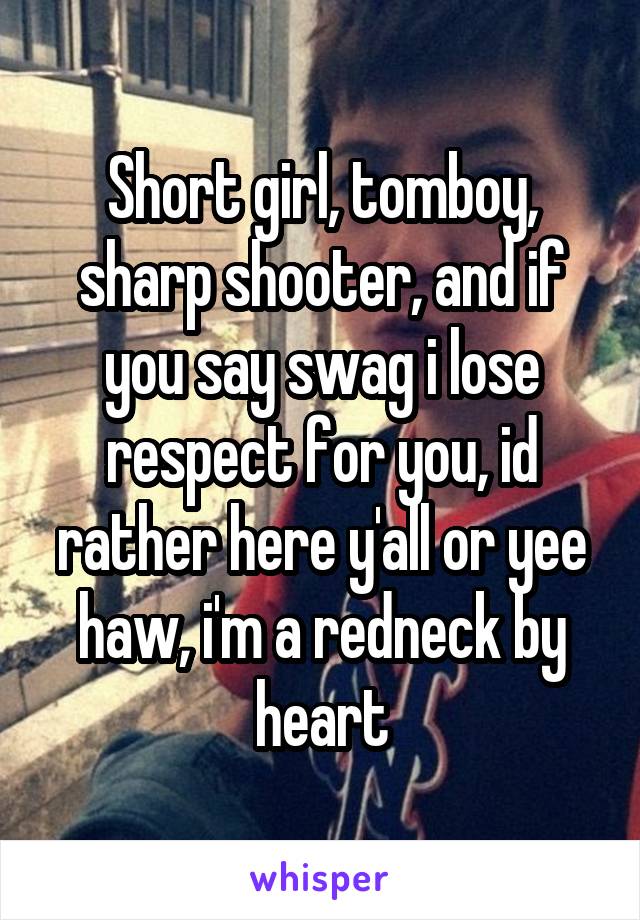 Short girl, tomboy, sharp shooter, and if you say swag i lose respect for you, id rather here y'all or yee haw, i'm a redneck by heart