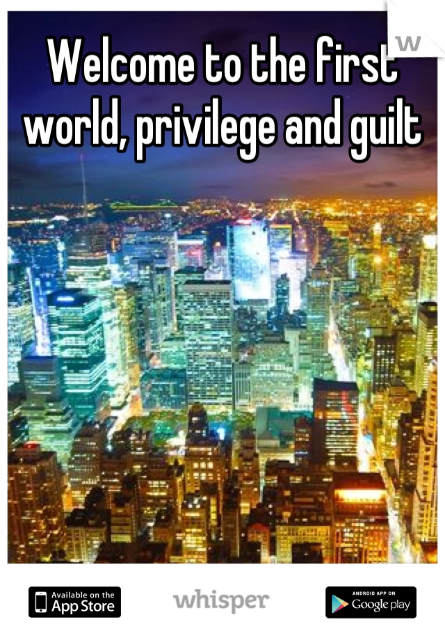 Welcome to the first world, privilege and guilt