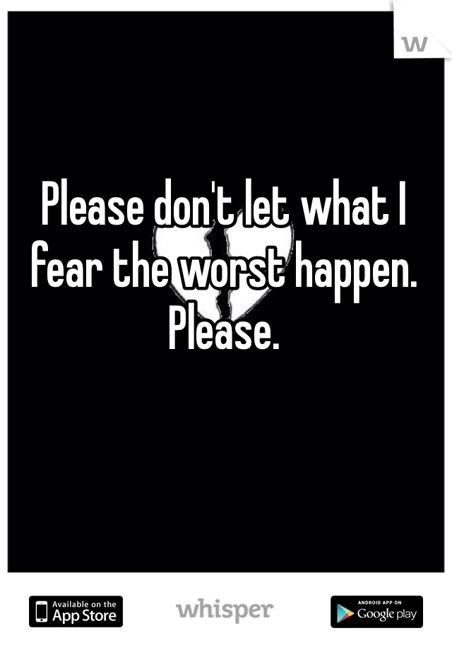 Please don't let what I fear the worst happen. Please. 