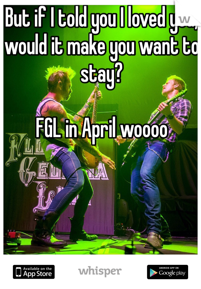 But if I told you I loved you, would it make you want to stay?

FGL in April woooo