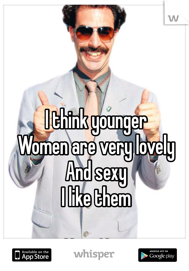 I think younger
Women are very lovely
And sexy
I like them

Very Nice