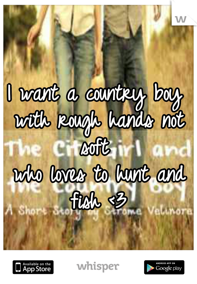 I want a country boy 
with rough hands not soft  
who loves to hunt and fish <3 