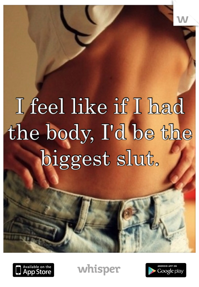 I feel like if I had the body, I'd be the biggest slut.
