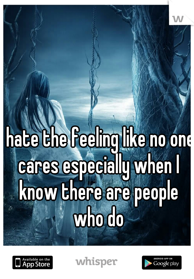 I hate the feeling like no one cares especially when I know there are people who do