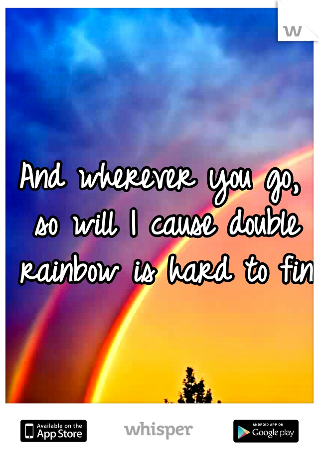 And wherever you go, so will I cause double rainbow is hard to find