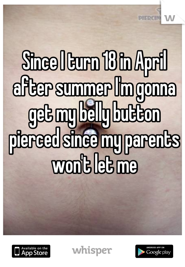 Since I turn 18 in April after summer I'm gonna get my belly button pierced since my parents won't let me