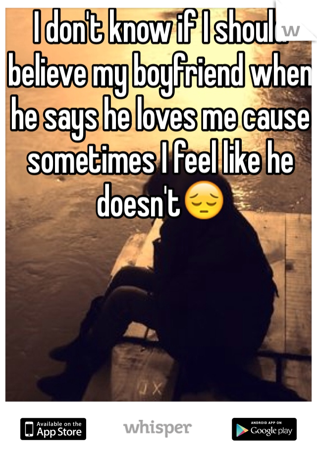 I don't know if I should  believe my boyfriend when he says he loves me cause sometimes I feel like he doesn't😔