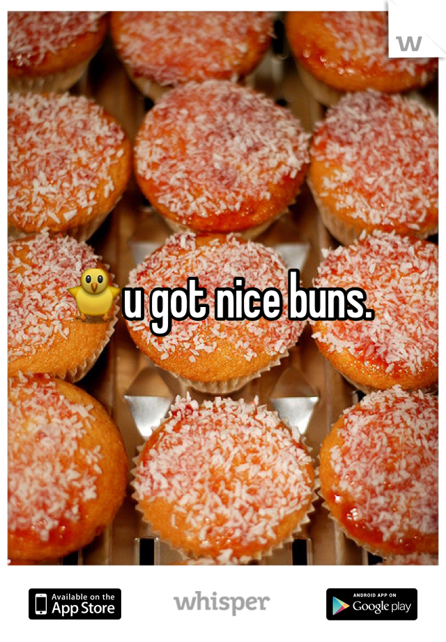 🐥u got nice buns.