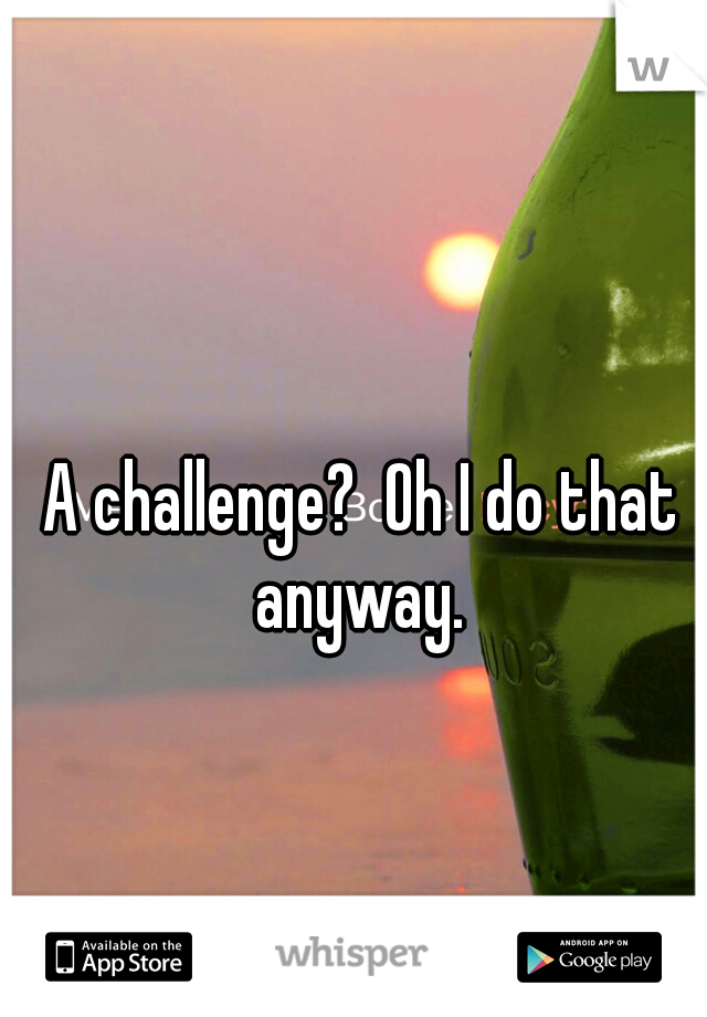 A challenge?  Oh I do that anyway. 