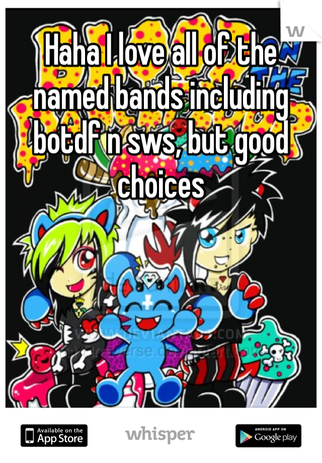 Haha I love all of the named bands including botdf n sws, but good choices