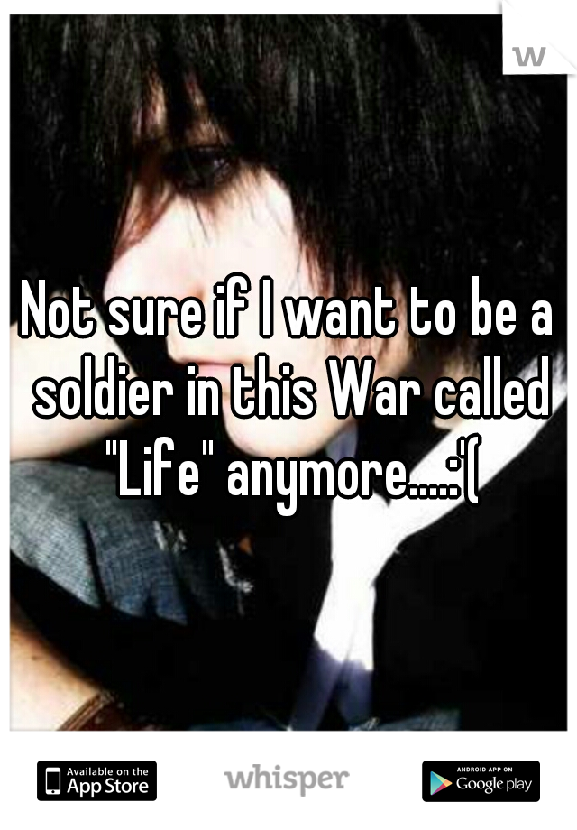 Not sure if I want to be a soldier in this War called "Life" anymore....:'(
