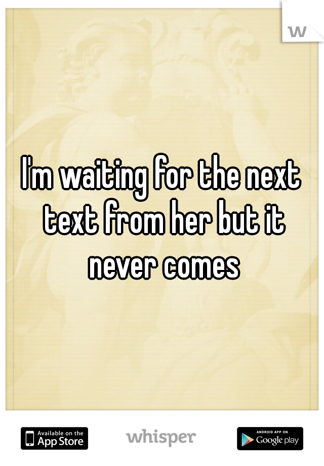 I'm waiting for the next text from her but it never comes