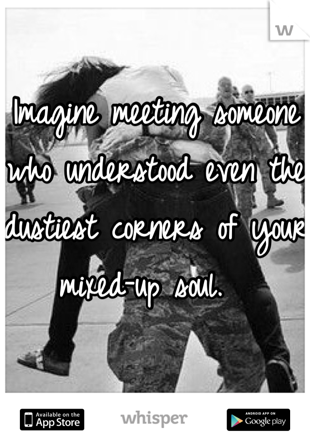 Imagine meeting someone who understood even the dustiest corners of your mixed-up soul.  