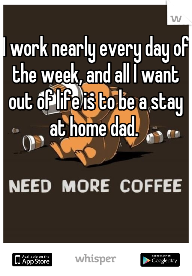 I work nearly every day of the week, and all I want out of life is to be a stay at home dad. 