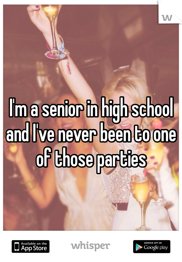 I'm a senior in high school and I've never been to one of those parties