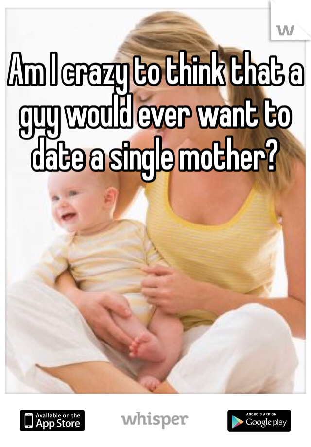 Am I crazy to think that a guy would ever want to date a single mother? 