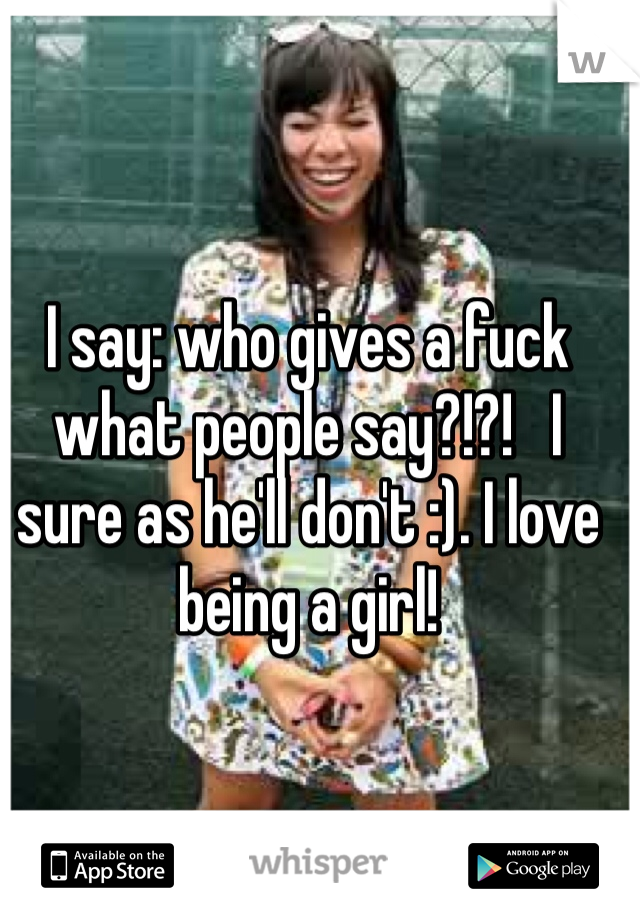 I say: who gives a fuck what people say?!?!   I sure as he'll don't :). I love being a girl!  