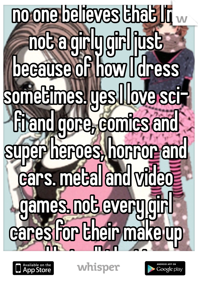 no one believes that I'm not a girly girl just because of how I dress sometimes. yes I love sci-fi and gore, comics and super heroes, horror and cars. metal and video games. not every girl cares for their make up and hair all the time