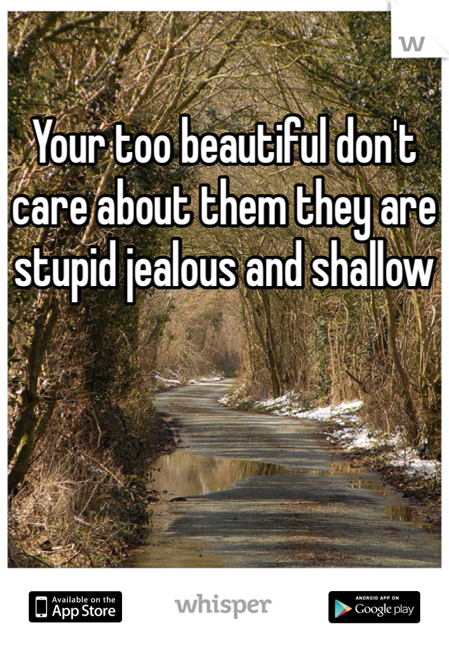 Your too beautiful don't care about them they are stupid jealous and shallow