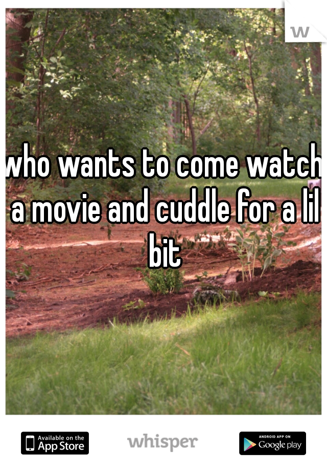 who wants to come watch a movie and cuddle for a lil bit