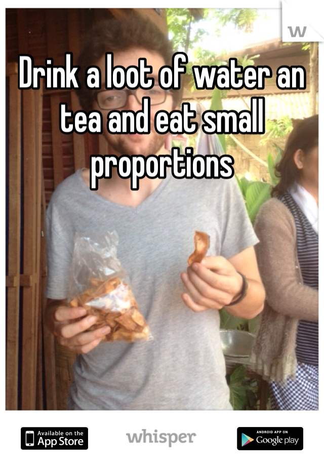 Drink a loot of water an tea and eat small proportions 