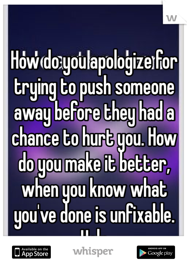 How do you apologize for trying to push someone away before they had a chance to hurt you. How do you make it better, when you know what you've done is unfixable. Help 