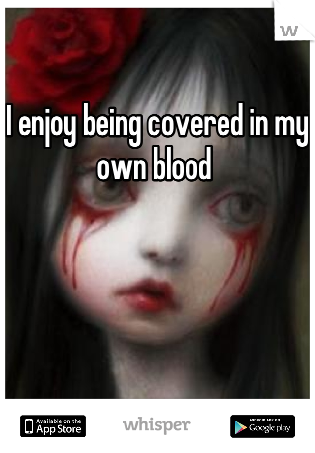 I enjoy being covered in my own blood 