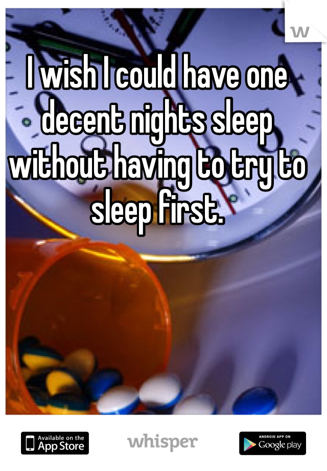 I wish I could have one decent nights sleep without having to try to sleep first.  